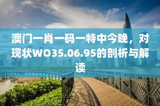 澳门一肖一码一特中今晚，对现状WO35.06.95的剖析与解读
