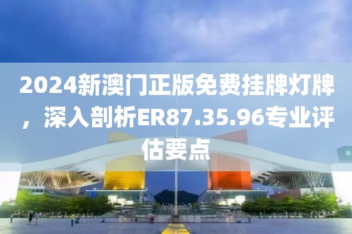 2024新澳门正版免费挂牌灯牌，深入剖析ER87.35.96专业评估要点