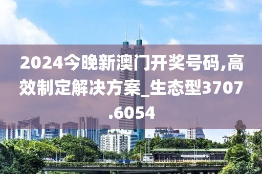2024今晚新澳门开奖号码,高效制定解决方案_生态型3707.6054