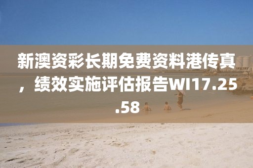 新澳资彩长期免费资料港传真，绩效实施评估报告WI17.25.58