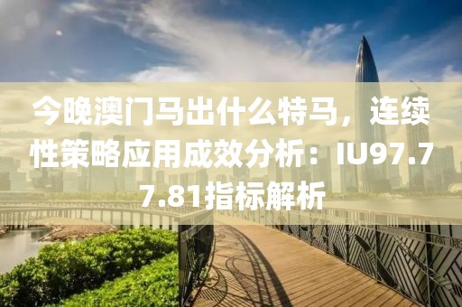今晚澳门马出什么特马，连续性策略应用成效分析：IU97.77.81指标解析
