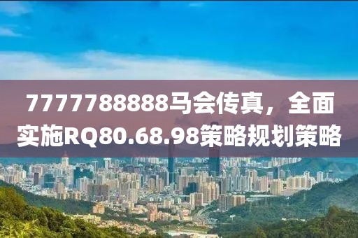 7777788888马会传真，全面实施RQ80.68.98策略规划策略