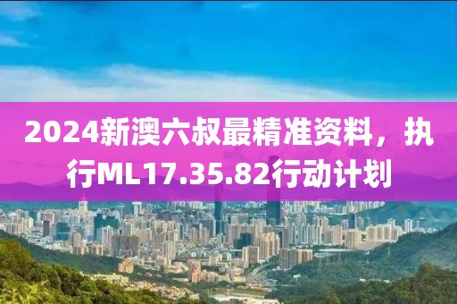2024新澳六叔最精准资料，执行ML17.35.82行动计划