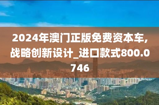 2024年澳门正版免费资本车,战略创新设计_进口款式800.0746