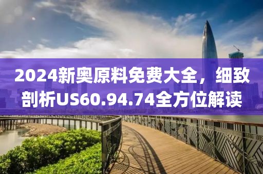 2024新奥原料免费大全，细致剖析US60.94.74全方位解读
