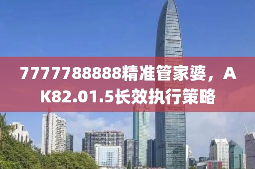 7777788888精准管家婆，AK82.01.5长效执行策略