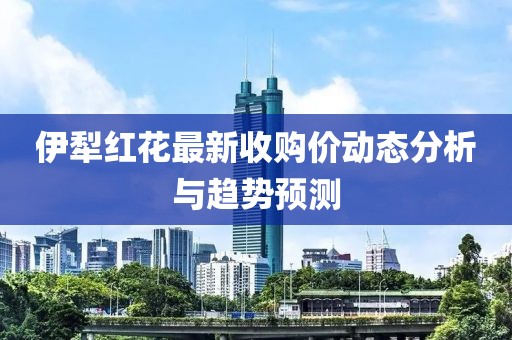 伊犁红花最新收购价动态分析与趋势预测