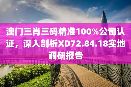 澳门三肖三码精准100%公司认证，深入剖析XD72.84.18实地调研报告