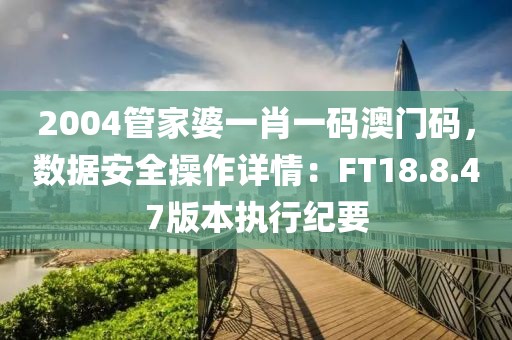 2004管家婆一肖一码澳门码，数据安全操作详情：FT18.8.47版本执行纪要