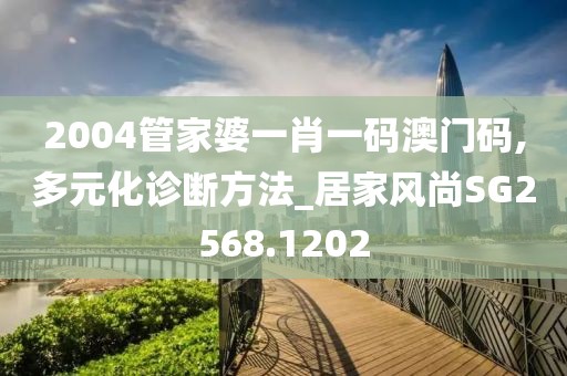 2004管家婆一肖一码澳门码,多元化诊断方法_居家风尚SG2568.1202