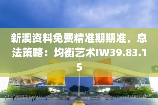 新澳资料免费精准期期准，息法策略：均衡艺术IW39.83.15