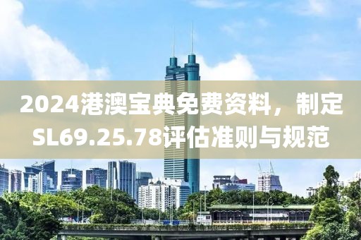 2024港澳宝典免费资料，制定SL69.25.78评估准则与规范