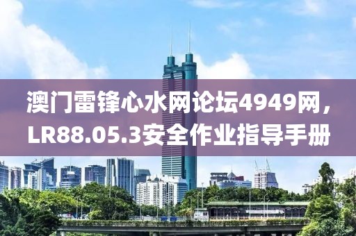 澳门雷锋心水网论坛4949网，LR88.05.3安全作业指导手册