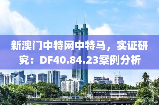 新澳门中特网中特马，实证研究：DF40.84.23案例分析