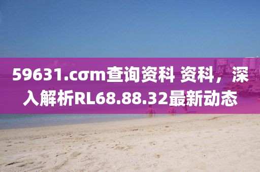 59631.cσm查询资科 资科，深入解析RL68.88.32最新动态