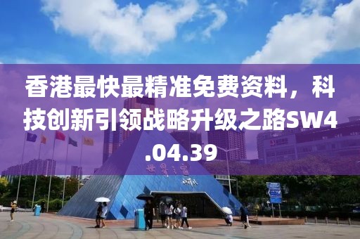 香港最快最精准免费资料，科技创新引领战略升级之路SW4.04.39