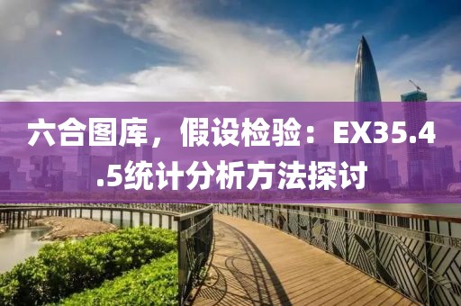六合图库，假设检验：EX35.4.5统计分析方法探讨