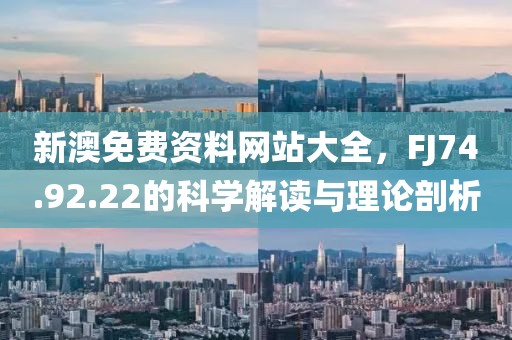 新澳免费资料网站大全，FJ74.92.22的科学解读与理论剖析