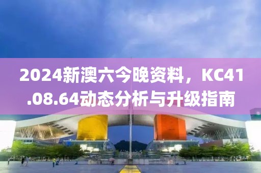 2024新澳六今晚资料，KC41.08.64动态分析与升级指南
