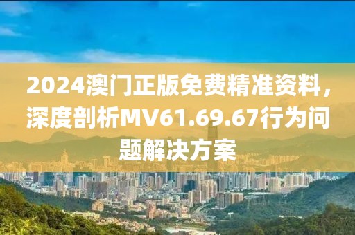 2024澳门正版免费精准资料，深度剖析MV61.69.67行为问题解决方案