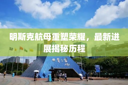 明斯克航母重塑荣耀，最新进展揭秘历程