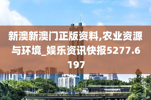 新澳新澳门正版资料,农业资源与环境_娱乐资讯快报5277.6197