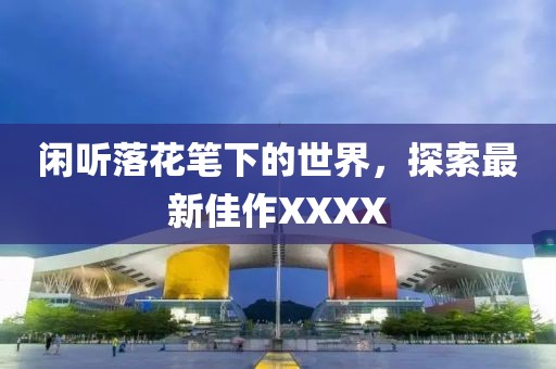 闲听落花笔下的世界，探索最新佳作XXXX