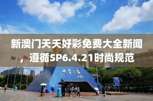 新澳门天夭好彩免费大全新闻，遵循SP6.4.21时尚规范