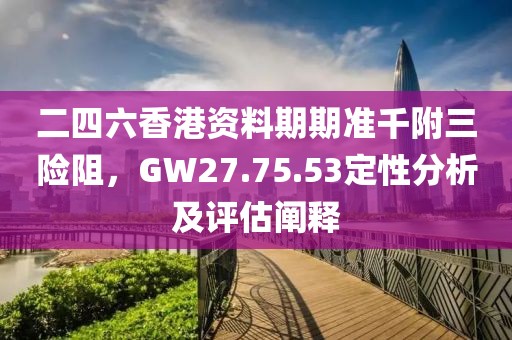 二四六香港资料期期准千附三险阻，GW27.75.53定性分析及评估阐释