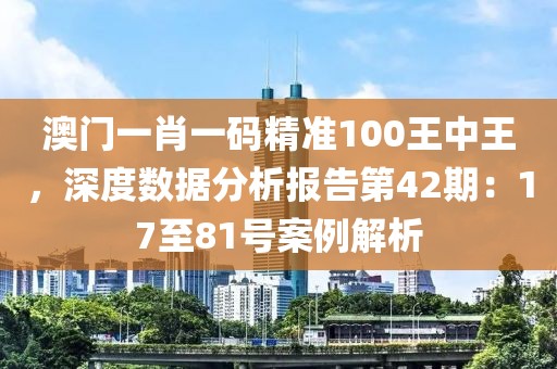 澳门一肖一码精准100王中王，深度数据分析报告第42期：17至81号案例解析