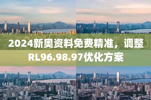 2024新奥资料免费精准，调整RL96.98.97优化方案