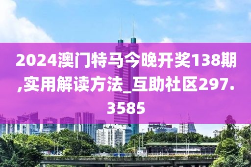 2024澳门特马今晚开奖138期,实用解读方法_互助社区297.3585