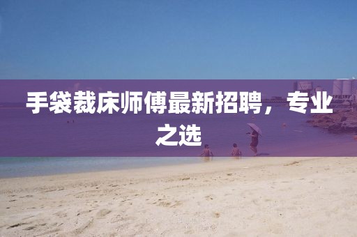 手袋裁床师傅最新招聘，专业之选