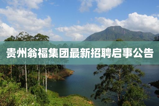 贵州翁福集团最新招聘启事公告