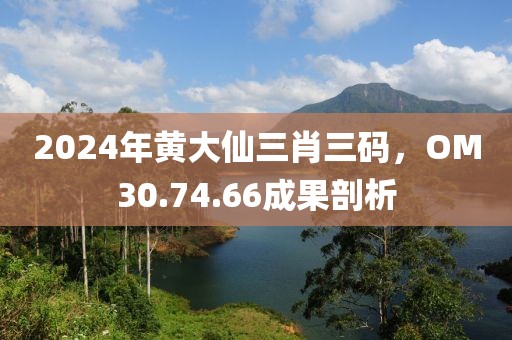2024年黄大仙三肖三码，OM30.74.66成果剖析