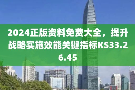 2024正版资料免费大全，提升战略实施效能关键指标KS33.26.45
