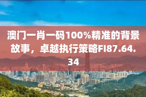 澳门一肖一码100%精准的背景故事，卓越执行策略FI87.64.34