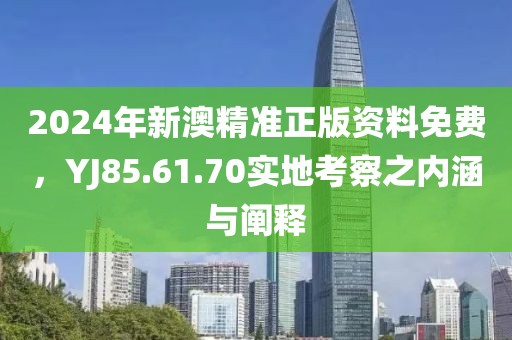 2024年新澳精准正版资料免费，YJ85.61.70实地考察之内涵与阐释