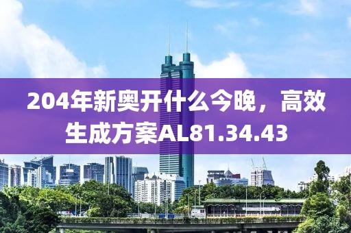 204年新奥开什么今晚，高效生成方案AL81.34.43