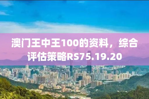 澳门王中王100的资料，综合评估策略RS75.19.20