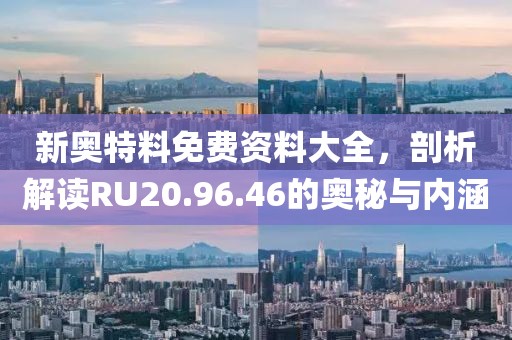 新奥特料免费资料大全，剖析解读RU20.96.46的奥秘与内涵