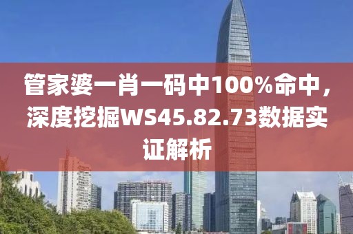 管家婆一肖一码中100%命中，深度挖掘WS45.82.73数据实证解析