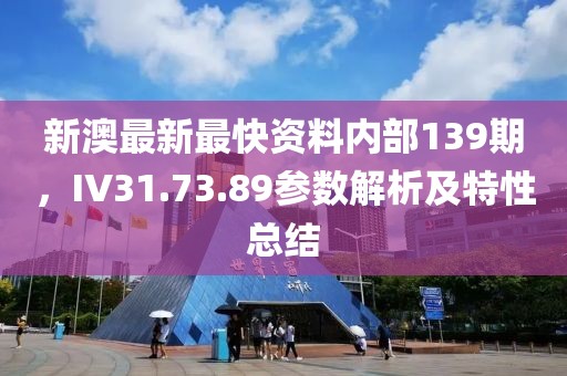 新澳最新最快资料内部139期，IV31.73.89参数解析及特性总结