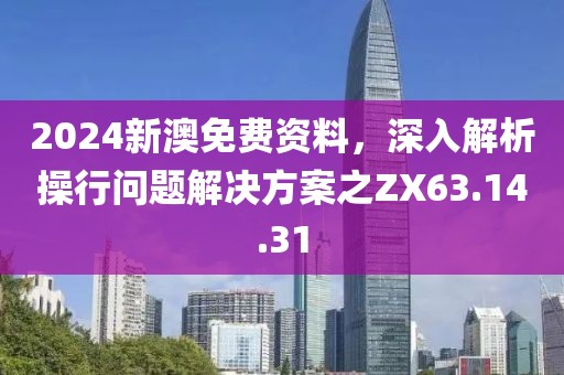 2024新澳免费资料，深入解析操行问题解决方案之ZX63.14.31