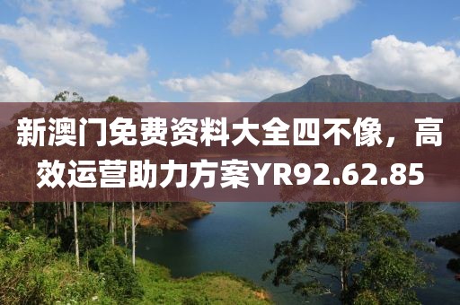 新澳门免费资料大全四不像，高效运营助力方案YR92.62.85