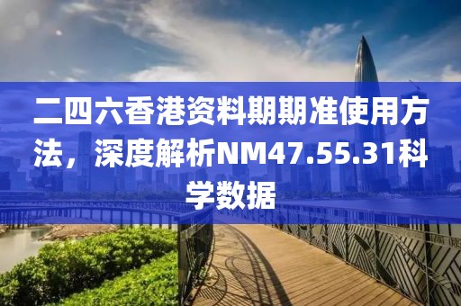 二四六香港资料期期准使用方法，深度解析NM47.55.31科学数据
