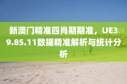新澳门精准四肖期期准，UE39.85.11数据精准解析与统计分析