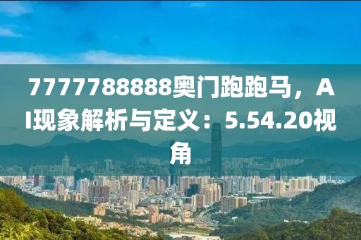 7777788888奥门跑跑马，AI现象解析与定义：5.54.20视角