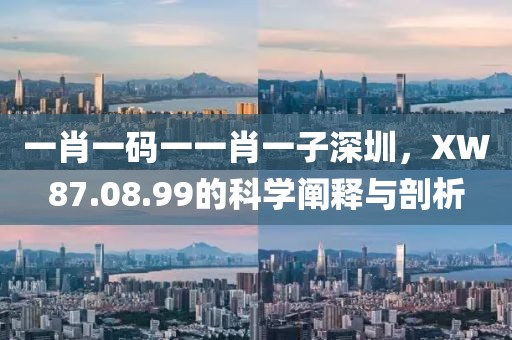 一肖一码一一肖一子深圳，XW87.08.99的科学阐释与剖析