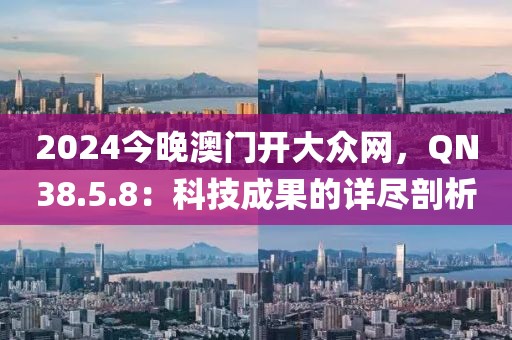 2024今晚澳门开大众网，QN38.5.8：科技成果的详尽剖析